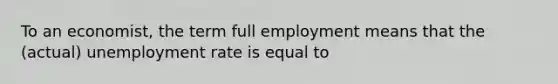 To an economist, the term full employment means that the (actual) unemployment rate is equal to