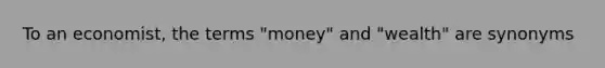 To an economist, the terms "money" and "wealth" are synonyms