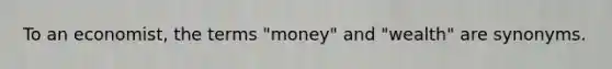 To an economist, the terms "money" and "wealth" are synonyms.