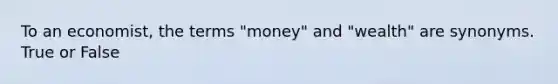 To an economist, the terms "money" and "wealth" are synonyms. True or False