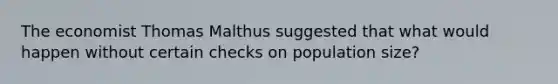 The economist Thomas Malthus suggested that what would happen without certain checks on population size?
