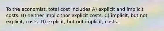 To the economist, total cost includes A) explicit and implicit costs. B) neither implicitnor explicit costs. C) implicit, but not explicit, costs. D) explicit, but not implicit, costs.