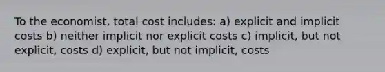 To the economist, total cost includes: a) explicit and implicit costs b) neither implicit nor explicit costs c) implicit, but not explicit, costs d) explicit, but not implicit, costs