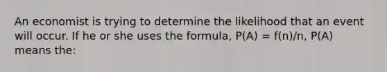 An economist is trying to determine the likelihood that an event will occur. If he or she uses the formula, P(A) = f(n)/n, P(A) means the: