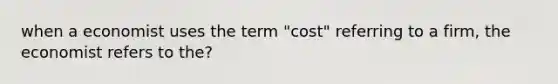 when a economist uses the term "cost" referring to a firm, the economist refers to the?