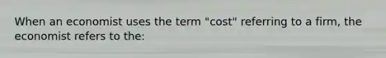 When an economist uses the term "cost" referring to a firm, the economist refers to the: