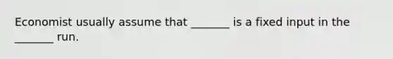 Economist usually assume that _______ is a fixed input in the _______ run.