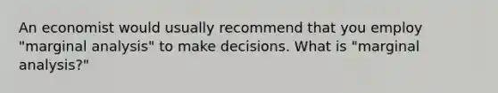 An economist would usually recommend that you employ "marginal analysis" to make decisions. What is "marginal analysis?"