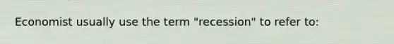 Economist usually use the term "recession" to refer to: