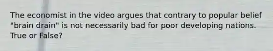The economist in the video argues that contrary to popular belief "brain drain" is not necessarily bad for poor developing nations. True or False?