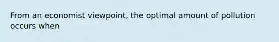 From an economist viewpoint, the optimal amount of pollution occurs when