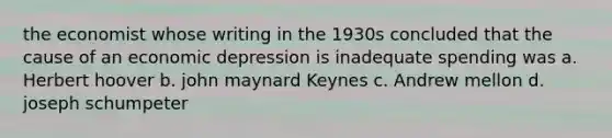 the economist whose writing in the 1930s concluded that the cause of an economic depression is inadequate spending was a. Herbert hoover b. john maynard Keynes c. Andrew mellon d. joseph schumpeter