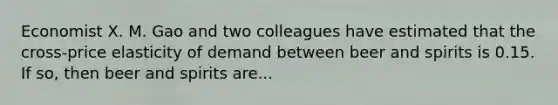 Economist X. M. Gao and two colleagues have estimated that the​ cross-price elasticity of demand between beer and spirits is 0.15. If​ so, then beer and spirits are...