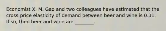 Economist X. M. Gao and two colleagues have estimated that the​ cross-price elasticity of demand between beer and wine is 0.31. If​ so, then beer and wine are ________.