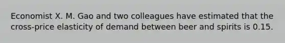 Economist X. M. Gao and two colleagues have estimated that the​ cross-price elasticity of demand between beer and spirits is 0.15.