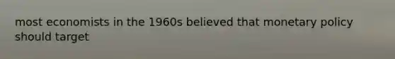 most economists in the 1960s believed that monetary policy should target
