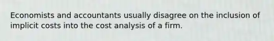 Economists and accountants usually disagree on the inclusion of implicit costs into the cost analysis of a firm.