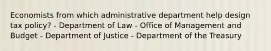 Economists from which administrative department help design tax policy? - Department of Law - Office of Management and Budget - Department of Justice - Department of the Treasury