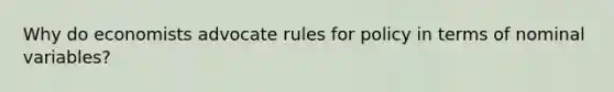 Why do economists advocate rules for policy in terms of nominal variables?