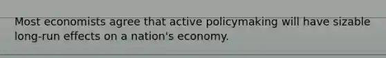 Most economists agree that active policymaking will have sizable​ long-run effects on a​ nation's economy.