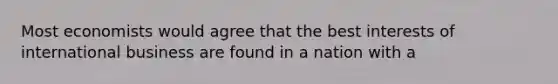 Most economists would agree that the best interests of international business are found in a nation with a