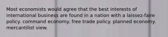 Most economists would agree that the best interests of international business are found in a nation with a laissez-faire policy. command economy. free trade policy. planned economy. mercantilist view.