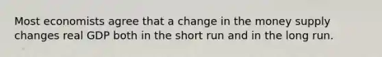 Most economists agree that a change in the money supply changes real GDP both in the short run and in the long run.