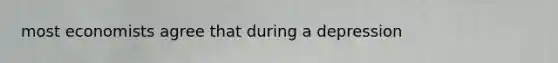 most economists agree that during a depression