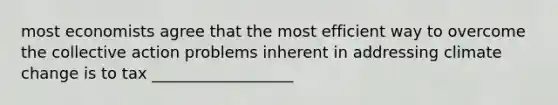 most economists agree that the most efficient way to overcome the collective action problems inherent in addressing climate change is to tax __________________