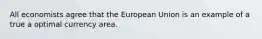 All economists agree that the European Union is an example of a true a optimal currency area.