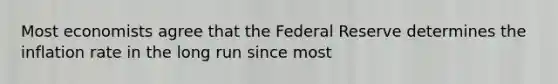 Most economists agree that the Federal Reserve determines the inflation rate in the long run since most