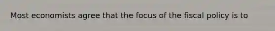 Most economists agree that the focus of the fiscal policy is to
