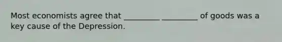 Most economists agree that _________ _________ of goods was a key cause of the Depression.