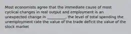 Most economists agree that the immediate cause of most cyclical changes in real output and employment is an unexpected change in __________. the level of total spending the unemployment rate the value of the trade deficit the value of the stock market