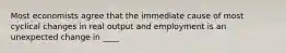 Most economists agree that the immediate cause of most cyclical changes in real output and employment is an unexpected change in ____