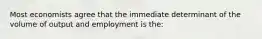 Most economists agree that the immediate determinant of the volume of output and employment is the: