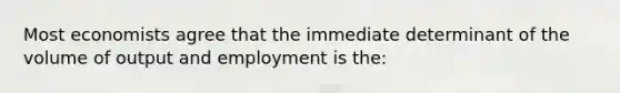 Most economists agree that the immediate determinant of the volume of output and employment is the: