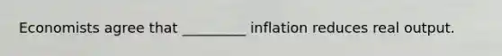 Economists agree that _________ inflation reduces real output.