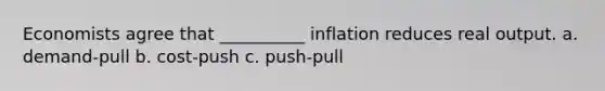 Economists agree that __________ inflation reduces real output. a. demand-pull b. cost-push c. push-pull