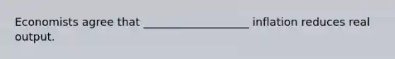 Economists agree that ___________________ inflation reduces real output.