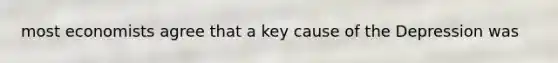 most economists agree that a key cause of the Depression was