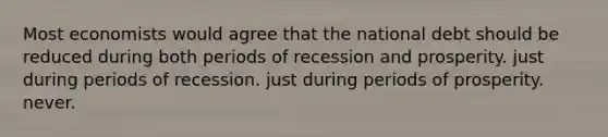 Most economists would agree that the national debt should be reduced during both periods of recession and prosperity. just during periods of recession. just during periods of prosperity. never.