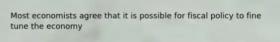 Most economists agree that it is possible for fiscal policy to fine tune the economy