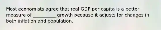 Most economists agree that real GDP per capita is a better measure of __________ growth because it adjusts for changes in both inflation and population.