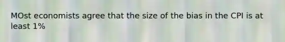 MOst economists agree that the size of the bias in the CPI is at least 1%