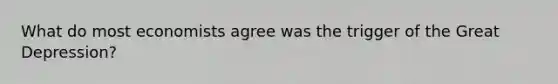 What do most economists agree was the trigger of the Great Depression?