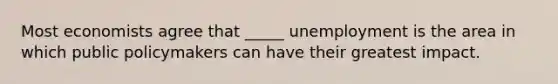 Most economists agree that _____ unemployment is the area in which public policymakers can have their greatest impact.