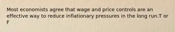 Most economists agree that wage and price controls are an effective way to reduce inflationary pressures in the long run.T or F