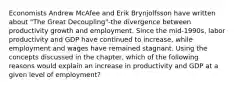 Economists Andrew McAfee and Erik Brynjolfsson have written about​ "The Great​ Decoupling"-the divergence between productivity growth and employment. Since the​ mid-1990s, labor productivity and GDP have continued to​ increase, while employment and wages have remained stagnant. Using the concepts discussed in the​ chapter, which of the following reasons would explain an increase in productivity and GDP at a given level of​ employment?