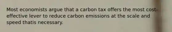 Most economists argue that a carbon tax offers the most cost-effective lever to reduce carbon emissions at the scale and speed thatis necessary.